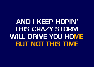 AND I KEEP HOPIN'
THIS CRAZY STORM
WILL DRIVE YOU HOME
BUT NOT THIS TIME