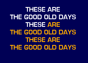 THESE ARE

THE GOOD OLD DAYS
THESE ARE

THE GOOD OLD DAYS
THESE ARE

THE GOOD OLD DAYS