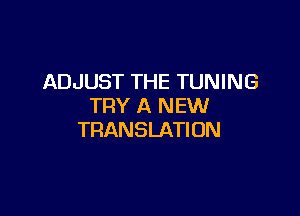 ADJUST THE TUNING
TRY A NEW

TRANSLATION