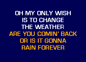 OH MY ONLY WISH
IS TO CHANGE
THE WEATHER

ARE YOU COMIN' BACK
OR IS IT GONNA
RAIN FOREVER

g