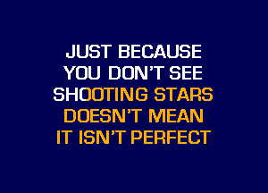 JUST BECAUSE
YOU DON'T SEE
SHOOTING STARS
DOESN'T MEAN
IT ISNT PERFECT

g