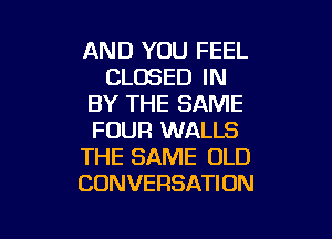 AND YOU FEEL
CLOSED IN
BY THE SAME
FOUR WALLS
THE SAME OLD
CONVERSATION

g