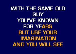 WITH THE SAME OLD
GUY
YOU'VE KNOWN
FUR YEARS
BUT USE YOUR
IMAGINATION
AND YOU WILL SEE