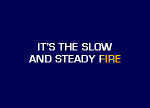IT'S THE SLOW

AND STEADY FIRE