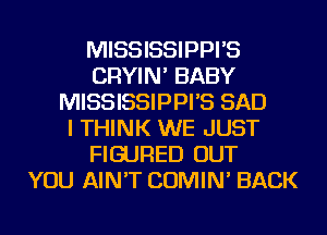 MISSISSIPPI'S
CRYIN' BABY
MISSISSIPPI'S SAD
I THINK WE JUST
FIGURED OUT
YOU AIN'T COMIN' BACK