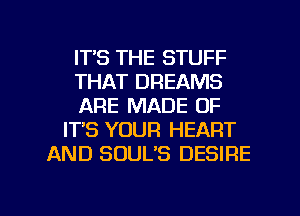 ITS THE STUFF
THAT DREAMS
ARE MADE OF
IT'S YOUR HEART
AND SDUL'S DESIRE

g