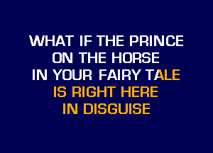 WHAT IF THE PRINCE
ON THE HORSE
IN YOUR FAIRY TALE
IS RIGHT HERE
IN DISGUISE