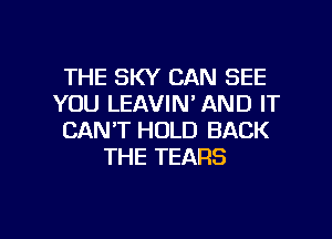 THE SKY CAN SEE
YOU LEAVIN' AND IT
CANT HOLD BACK
THE TEARS

g