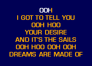 OOH
I GOT TO TELL YOU
OOH HUD
YOUR DESIRE
AND IT'S THE SAILS
OOH HUD OOH OOH
DREAMS ARE MADE OF
