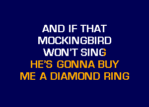 AND IF THAT
MOCKINGBIRD
WON'T SING
HE'S GONNA BUY
ME A DIAMOND RING