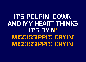 IT'S POURIN' DOWN
AND MY HEART THINKS
IT'S DYIN'
MISSISSIPPI'S CRYIN'
MISSISSIPPI'S CRYIN'