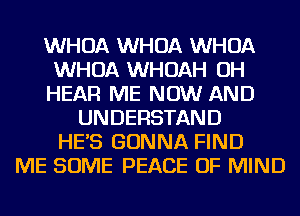 WHOA WHOA WHOA
WHOA WHOAH OH
HEAR ME NOW AND
UNDERSTAND
HES GONNA FIND
ME SOME PEACE OF MIND