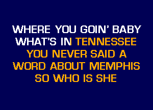 WHERE YOU GOIN' BABY
WHAT'S IN TENNESSEE
YOU NEVER SAID A
WORD ABOUT MEMPHIS
50 WHO IS SHE