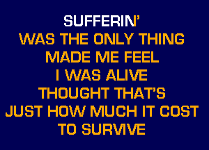 SUFFERIM
WAS THE ONLY THING
MADE ME FEEL
I WAS ALIVE
THOUGHT THAT'S
JUST HOW MUCH IT COST
TO SURVIVE