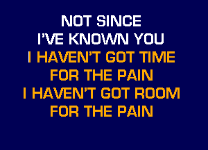 NUT SINCE
I'VE KNOWN YOU
I HAVEMT GOT TIME
FOR THE PAIN
I HAVEN'T GOT ROOM
FOR THE PAIN