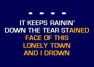 IT KEEPS RAININ'
DOWN THE TEAR STAINED
FACE OF THIS
LONELY TOWN
AND I BROWN