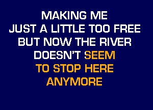 MAKING ME
JUST A LITTLE T00 FREE
BUT NOW THE RIVER
DOESN'T SEEM
TO STOP HERE
ANYMORE