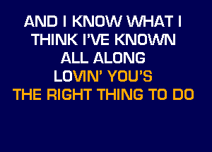 AND I KNOW WHAT I
THINK I'VE KNOWN
ALL ALONG
LOVIN' YOU'S
THE RIGHT THING TO DO