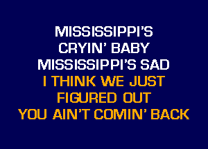 MISSISSIPPI'S
CRYIN' BABY
MISSISSIPPI'S SAD
I THINK WE JUST
FIGURED OUT
YOU AIN'T COMIN' BACK