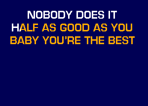 NOBODY DOES IT
HALF AS GOOD AS YOU
BABY YOU'RE THE BEST