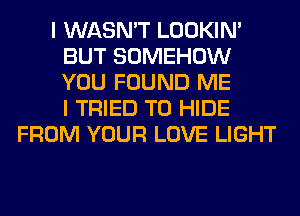 I WASN'T LOOKIN'
BUT SOMEHOW
YOU FOUND ME
I TRIED TO HIDE

FROM YOUR LOVE LIGHT
