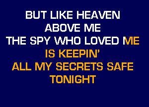 BUT LIKE HEAVEN
ABOVE ME
THE SPY WHO LOVED ME
IS KEEPIN'
ALL MY SECRETS SAFE
TONIGHT
