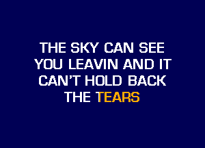 THE SKY CAN SEE

YOU LEAVIN AND IT

CANT HOLD BACK
THE TEARS

g