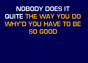 NOBODY DOES IT
QUITE THE WAY YOU DO
VVHY'D YOU HAVE TO BE

SO GOOD