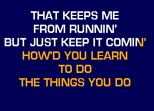 THAT KEEPS ME
FROM RUNNIN'
BUT JUST KEEP IT COMIM
HOWD YOU LEARN
TO DO
THE THINGS YOU DO