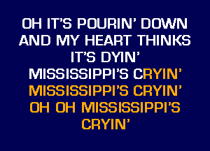OH IT'S POURIN' DOWN
AND MY HEART THINKS
IT'S DYIN'
MISSISSIPPI'S CRYIN'
MISSISSIPPI'S CRYIN'
OH OH MISSISSIPPI'S
CRYIN'