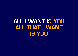ALL I WANT IS YOU
ALL THAT I WANT

IS YOU