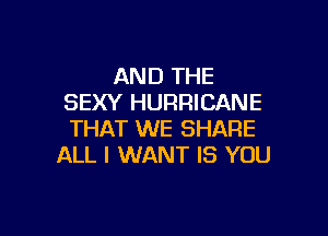 AND THE
SEXY HURRICANE

THAT WE SHARE
ALL I WANT IS YOU