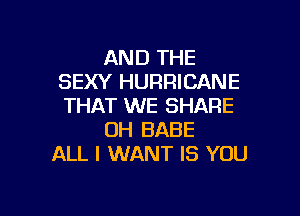 AND THE
SEXY HURRICANE
THAT WE SHARE

UH BABE
ALL I WANT IS YOU