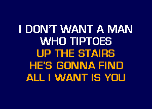 I DON'T WANT A MAN
WHO TIPTOES
UP THE STAIRS
HE'S GONNA FIND
ALL I WANT IS YOU

g