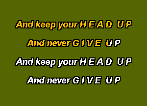 And keep your H E A D U P
And never 6 I V E U P

And keep your H E A D U P

And never 6 t V E U P