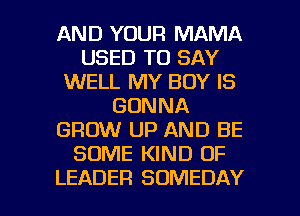 AND YOUR MAMA
USED TO SAY
WELL MY BOY IS
GONNA
GROW UP AND BE
SOME KIND OF

LEADER SOMEDAY l