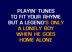 PLAYIN' TUNES
TO FIT YOUR RHYME
BUT A LEGEND'S ONLY
A LONELY BOY
WHEN HE GOES
HOME ALONE