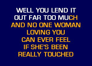 WELL YOU LEND IT
OUT FAR TOO MUCH
AND NO ONE WOMAN
LOVING YOU
CAN EVER FEEL
IF SHE'S BEEN

REALLY TOUCHED l