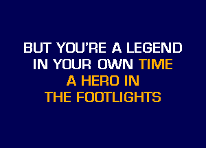 BUT YOU'RE A LEGEND
IN YOUR OWN TIME
A HERO IN
THE FUDTLIGHTS