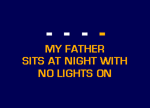 MY FATHER

SITS AT NIGHT WITH
NO LIGHTS ON