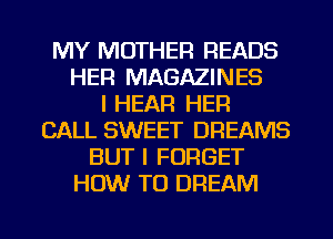 MY MOTHER READS
HER MAGAZINES
I HEAR HER
CALL SWEET DREAMS
BUT I FORGET
HOW TO DREAM