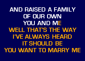 AND RAISED A FAMILY
OF OUR OWN
YOU AND ME
WELL THAT'S THE WAY
I'VE ALWAYS HEARD
IT SHOULD BE
YOU WANT TO MARRY ME