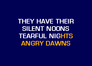 THEY HAVE THEIR
SILENT NOONS
TEARFUL NIGHTS
ANGRY DAWNS

g