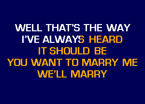 WELL THAT'S THE WAY
I'VE ALWAYS HEARD
IT SHOULD BE
YOU WANT TO MARRY ME
WE'LL MARRY