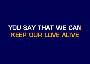 YOU SAY THAT WE CAN

KEEP OUR LOVE ALIVE