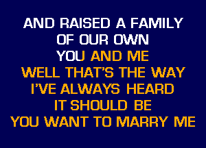 AND RAISED A FAMILY
OF OUR OWN
YOU AND ME
WELL THAT'S THE WAY
I'VE ALWAYS HEARD
IT SHOULD BE
YOU WANT TO MARRY ME