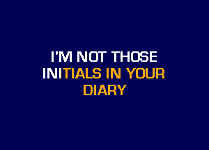 I'M NOT THOSE
INITIALS IN YOUR

DIARY