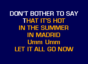 DON'T BOTHER TO SAY
THAT IT'S HOT
IN THE SUMMER
IN MADRID

Umm Umm
LET IT ALL GO NOW
