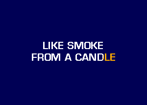 LIKE SMOKE

FROM A CANDLE