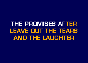 THE PROMISES AFTER
LEAVE OUT THE TEARS
AND THE LAUGHTER